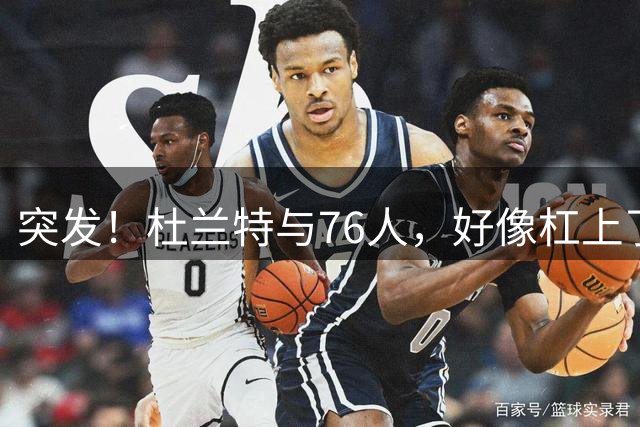 突发！杜兰特与76人，好像杠上了......