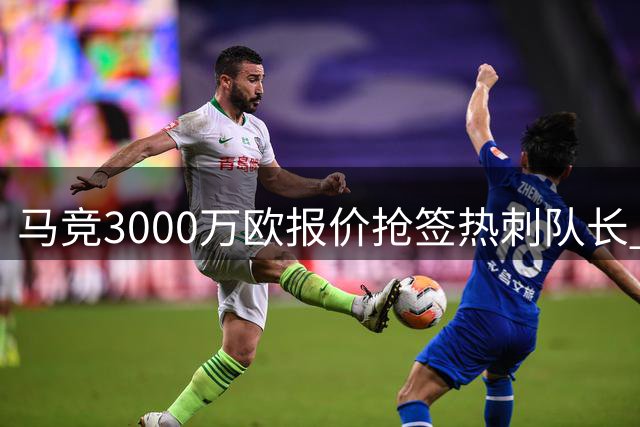 马竞3000万欧报价抢签热刺队长 巴萨犹豫恐失罗梅罗